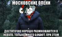 московские олени достаточно хорошо размножаются в неволе. только много бухают. при этом