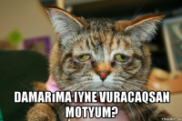  damarıma iyne vuracaqsan motyum?