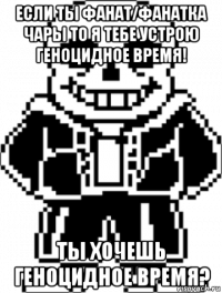 если ты фанат/фанатка чары то я тебе устрою геноцидное время! ты хочешь геноцидное время?