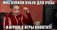 мне купили нубук для учебi я играю в игры вконтктi