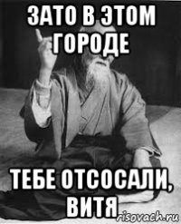зато в этом городе тебе отсосали, витя
