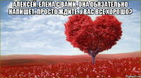 алексей, елена с вами. она обязательно напишет. просто ждите. у вас все хорошо? 