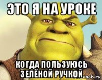 это я на уроке когда пользуюсь зелёной ручкой