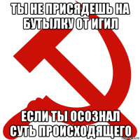ты не присядешь на бутылку от игил если ты осознал суть происходящего