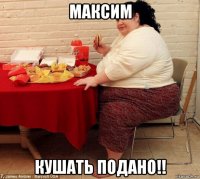 максим кушать подано!!