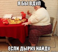 я бы вдул если дырку найду