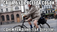 саша, будь всегда собой с днём рождения тебя, дорогой!