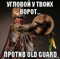 угловой у твоих ворот... против old guard