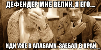 дефендер мне велик. я его.... иди уже в алабаму. заебал в край