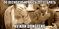 по весне собираюсь zotye брать ну или dongfeng