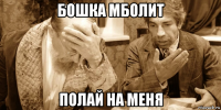 бошка мболит полай на меня