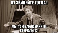 ну звиняйте тогда ! мы тоже академий не кончали-с !