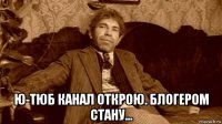  ю-тюб канал открою. блогером стану...