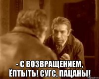  - с возвращением, ёптыть! сугс, пацаны!