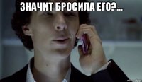 значит бросила его?... 
