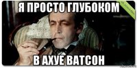 я просто глубоком в ахуе ватсон