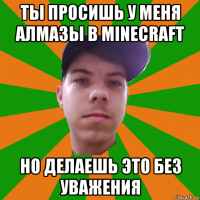 ты просишь у меня алмазы в minecraft но делаешь это без уважения
