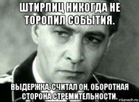 штирлиц никогда не торопил события. выдержка, считал он, оборотная сторона стремительности.