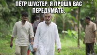 пётр шустер, я прошу вас передумать. 