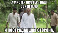 а мистер шустер - наш свидетель и пострадавшая сторона.