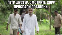 пётр шустер, смотрите, хору прислали посылки. 