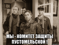  мы - комитет защиты пустомельской !