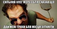 сильний олег мороз бля сказав,що дай мені трохи бля місця зітхнути