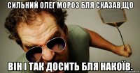 сильний олег мороз бля сказав,що він і так досить бля накоїв.