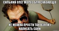 сильний олег мороз бля сказав,що не можна прости так взяти і написать сани