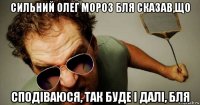 сильний олег мороз бля сказав,що сподіваюся, так буде і далі, бля
