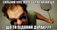 сильний олег мороз бля сказав,що що ти підоний дурак???