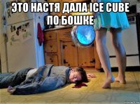 это настя дала ice cube по бошке 