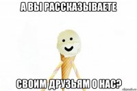 а вы рассказываете своим друзьям о нас?