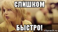 слишком быстро!