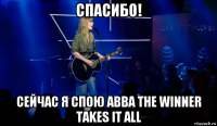 спасибо! сейчас я спою abba the winner takes it all