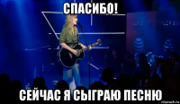 спасибо! сейчас я сыграю песню