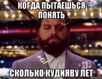 когда пытаешься понять сколько кудияву лет