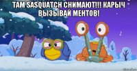 там sasquatch снимают!!! карыч вызывай ментов! 