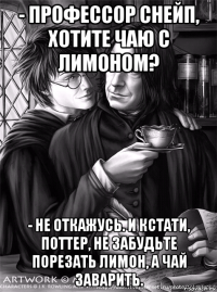 - профессор снейп, хотите чаю с лимоном? - не откажусь. и кстати, поттер, не забудьте порезать лимон, а чай заварить.