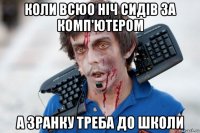 коли всюо ніч сидів за комп'ютером а зранку треба до школи