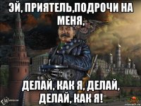 эй, приятель,подрочи на меня, делай, как я, делай, делай, как я!
