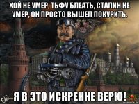 хой не умер, тьфу блеать, сталин не умер, он просто вышел покурить. я в это искренне верю!