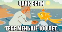 лайк если тебе меньше 100 лет