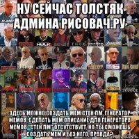 ну сейчас толстяк админа рис0вач.ру здесь можн0 создать мем стен лм, генератор мемов, сделать мем описание для генератора мемов "стен лм" отсутствует, но ты сможешь создать мем и без него, правда?