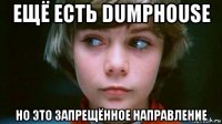 ещё есть dumphouse но это запрещённое направление