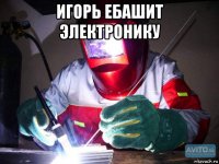 игорь ебашит электронику 