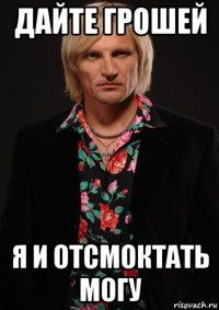 дайте грошей я и отсмоктать могу