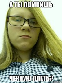 а ты помнишь черную плеть?
