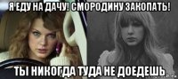 я еду на дачу! смородину закопать! ты никогда туда не доедешь
