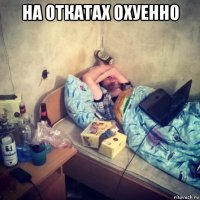 на откатах охуенно 